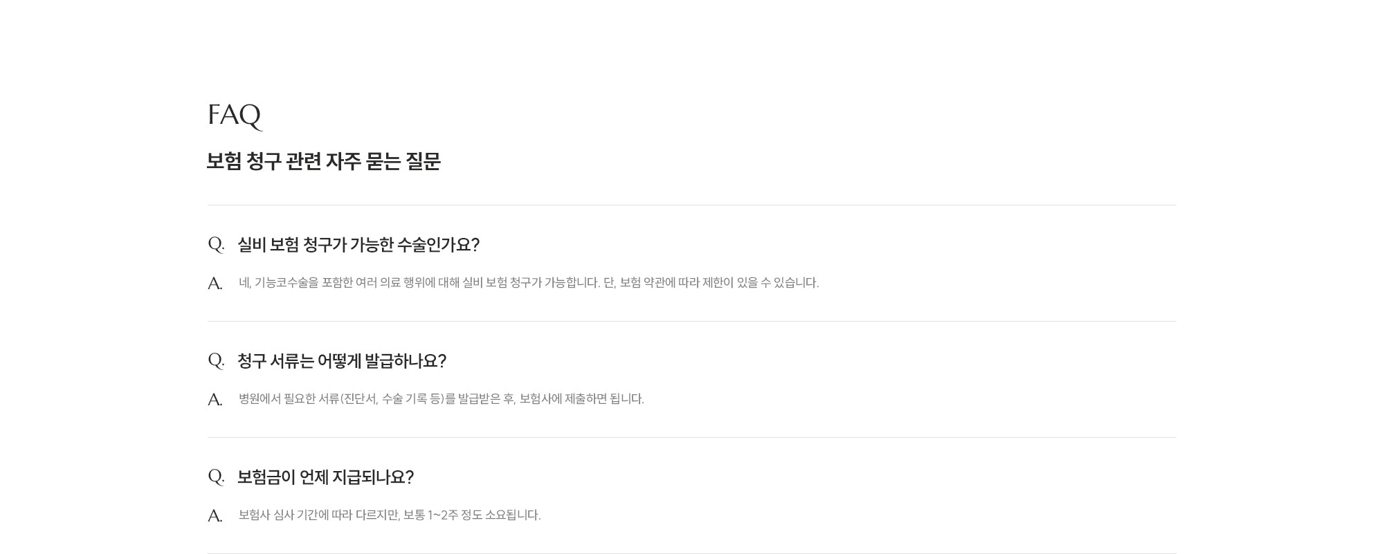 [보험 청구 관련 자주 묻는 질문] Q. 실비 보험 청구가 가능한 수술인가요? A. 네, 기능코수술을 포함한 여러 의료 행위에 대해 실비 보험 청구가 가능합니다. 단, 보험 약관에 따라 제한이 있을 수 있습니다. / Q. 청구 서류는 어떻게 발급하나요? A. 병원에서 필요한 서류(진단서, 수술 기록 등)를 발급받은 후, 보험사에 제출하면 됩니다. / Q. 보험금이 언제 지급되나요? A. 보험사 심사 기간에 따라 다르지만, 보통 1~2주 정도 소요됩니다.