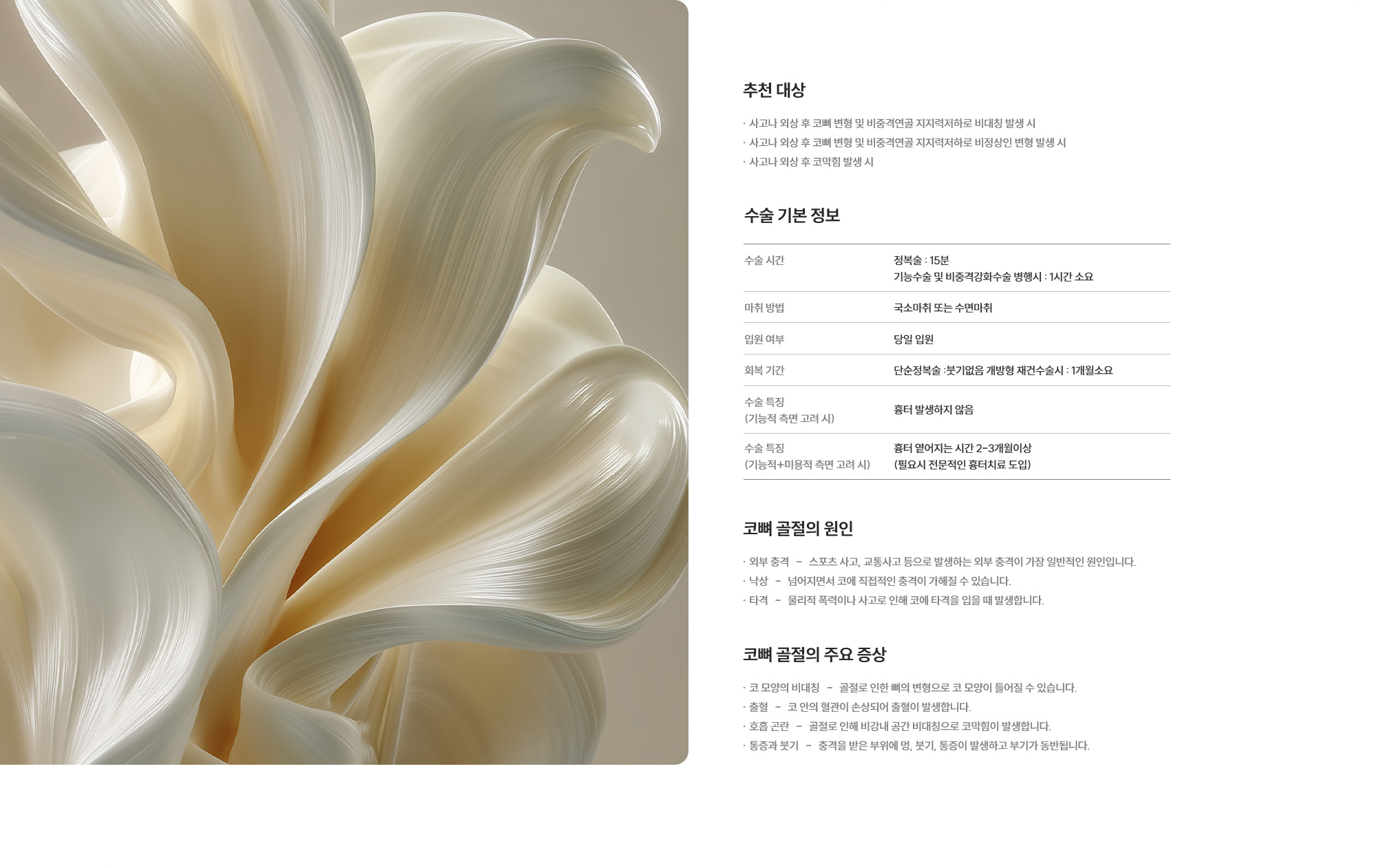 [추천 대상] · 사고나 외상 후 코뼈 변형 및 비중격연골 지지력저하로 비대칭 발생 시 · 사고나 외상 후 코뼈 변형 및 비중격연골 지지력저하로 비정상인 변형 발생 시 · 사고나 외상 후 코막힘 발생 시  [수술 기본 정보] 수술 시간 : 정복술 : 15분 · 기능수술 및 비중격강화수술 병행시 : 1시간 소요  /  마취 방법 : 국소마취 또는 수면마취  /  입원 여부 : 당일 입원  /  회복 기간 : 단순정복술 :붓기없음 · 개방형 재건수술시 : 1개월소요  /  수숥 특징 (기능적 측면 고려 시) : 흉터 발생하지 않음  /  수술 특징 (기능적+미용적 측면 고려 시) : 흉터 옅어지는 시간 2-3개월이상 (필요시 전문적인 흉터치료 도입)
