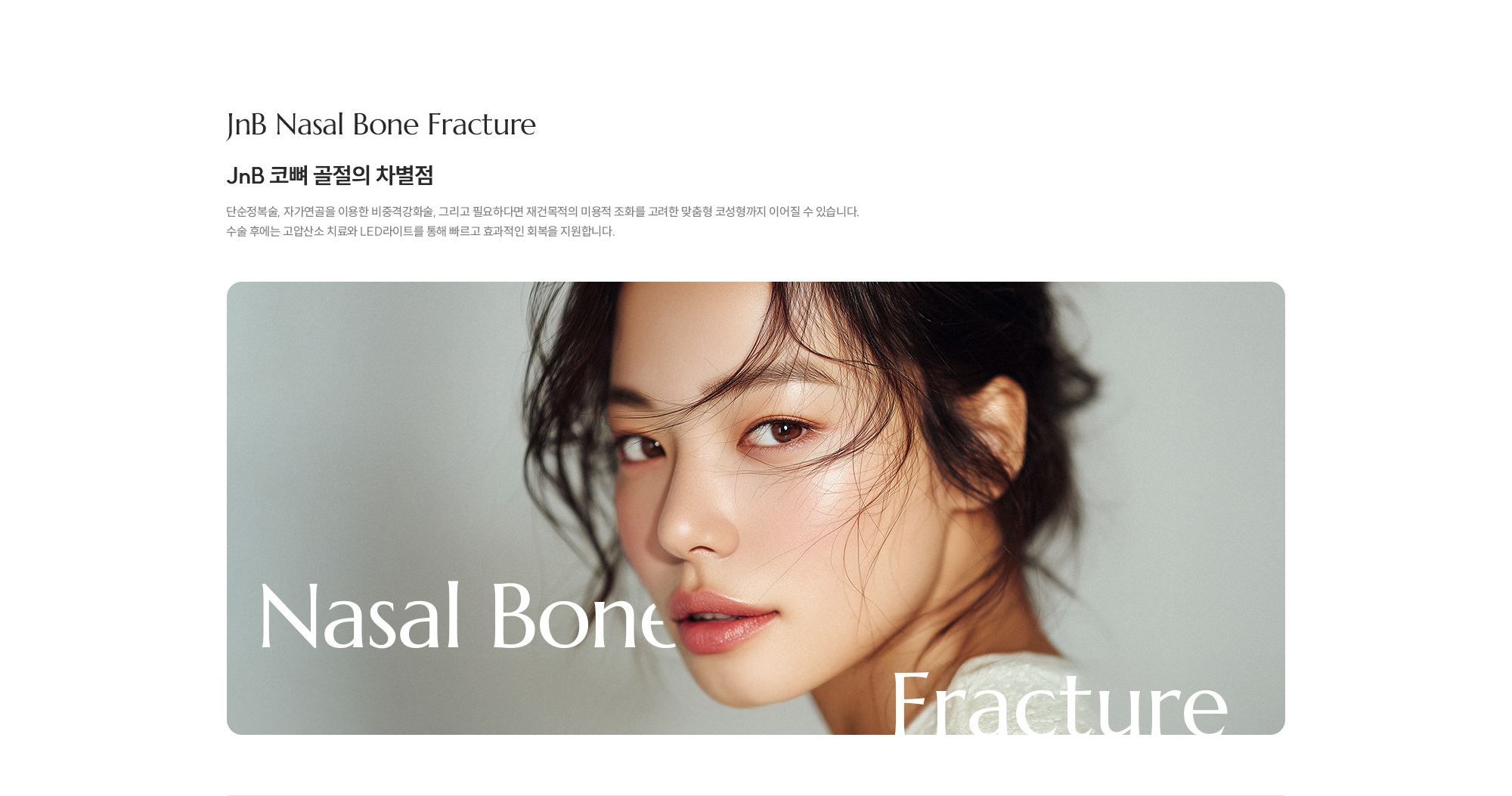 [JnB 코뼈 골절의 차별점] 단순정복술, 자가연골을 이용한 비중격강화술, 그리고 필요하다면 재건목적의 미용적 조화를 고려한 맞춤형 코성형까지 이어질 수 있습니다. 수술 후에는 고압산소 치료와 LED라이트를 통해 빠르고 효과적인 회복을 지원합니다.
