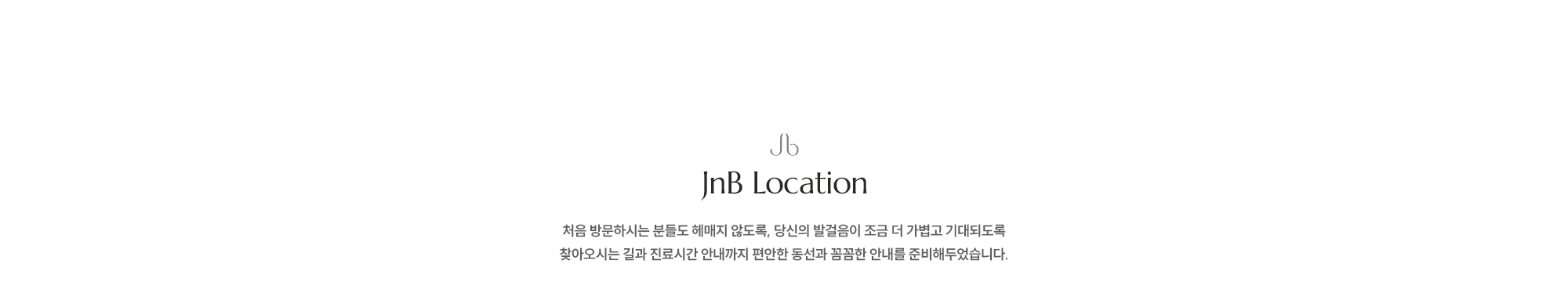 [JnB Location] 처음 방문하시는 분들도 헤매지 않도록, 당신의 발걸음이 조금 더 가볍고 기대되도록 찾아오시는 길과 진료시간 안내까지 편안한 동선과 꼼꼼한 안내를 준비해두었습니다.