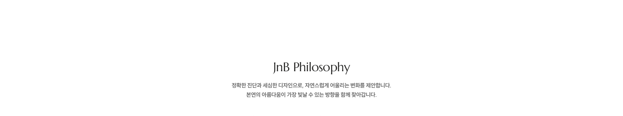 [JnB Philosophy] 정확한 진단과 세심한 디자인으로, 자연스럽게 어울리는 변화를 제안합니다. 본연의 아름다움이 가장 빛날 수 있는 방향을 함께 찾아갑니다.