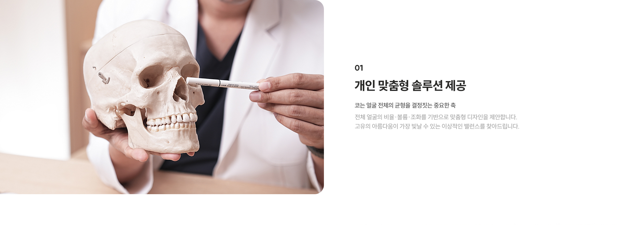 [개인 맞춤형 솔루션 제공] 코는 얼굴 전체의 균형을 결정짓는 중요한 축 : 전체 얼굴의 비율·볼륨·조화를 기반으로 맞춤형 디자인을 제안합니다. 고유의 아름다움이 가장 빛날 수 있는 이상적인 밸런스를 찾아드립니다.