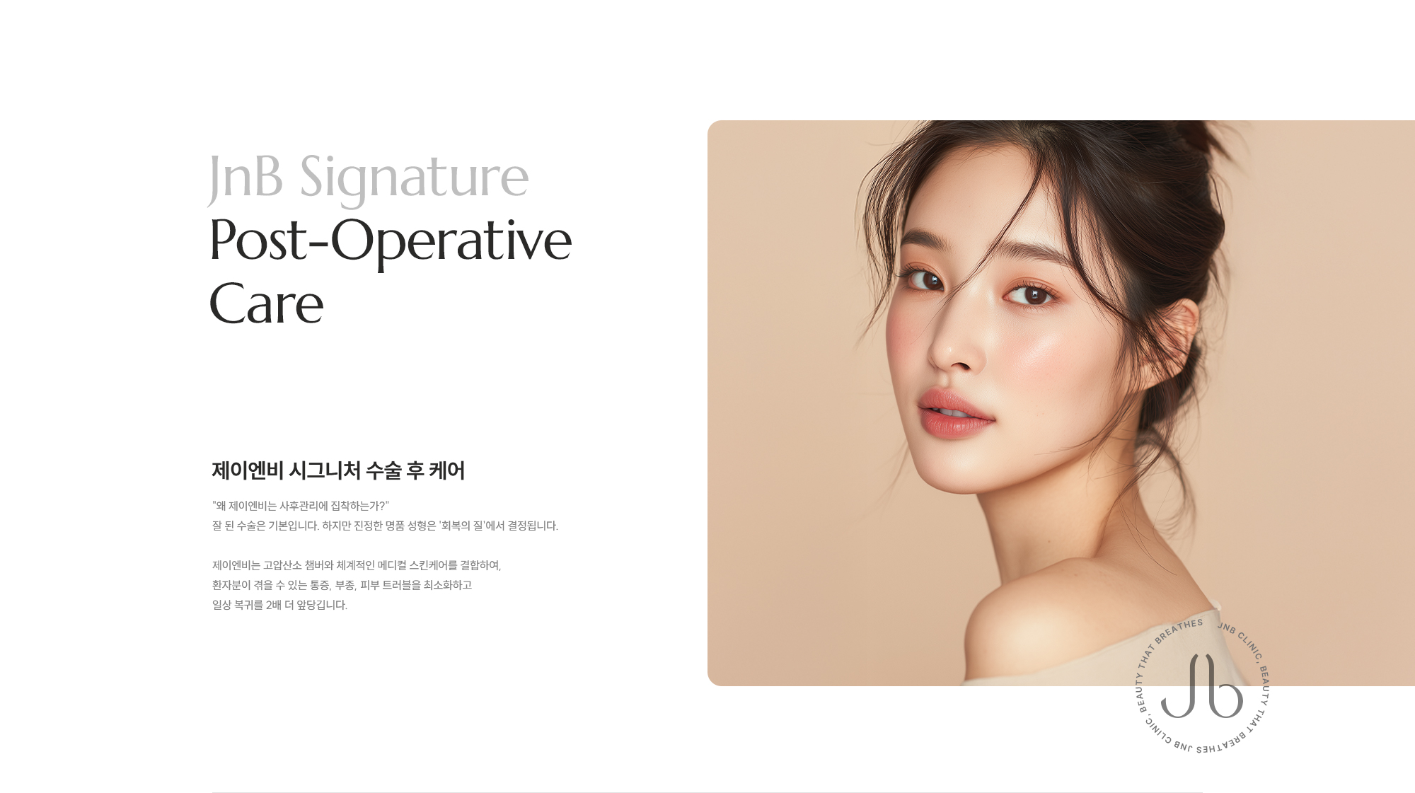 [제이엔비 시그니처 수술 후 케어] 왜 제이엔비는 사후관리에 집착하는가? 잘 된 수술은 기본입니다. 하지만 진정한 명품 성형은 '회복의 질'에서 결정됩니다. 제이엔비는 고압산소 챔버와 체계적인 메디컬 스킨케어를 결합하여, 환자분이 겪을 수 있는 통증, 부종, 피부 트러블을 최소화하고 일상 복귀를 2배 더 앞당깁니다.