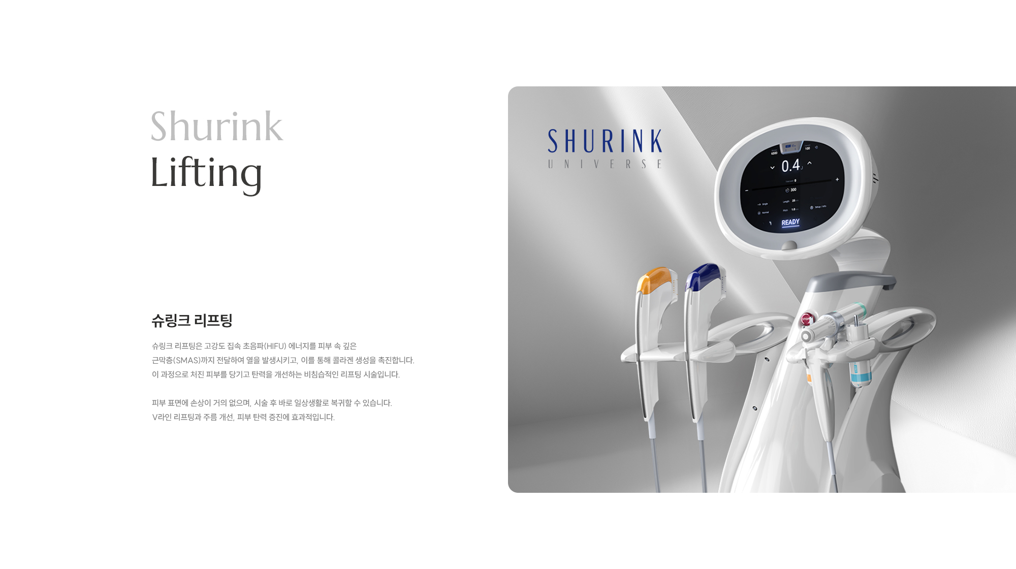 [Shurink Lifting] [슈링크 리프팅] 슈링크 리프팅은 고강도 집속 초음파(HIFU) 에너지를 피부 속 깊은 근막층(SMAS)까지 전달하여 열을 발생시키고, 이를 통해 콜라겐 생성을 촉진합니다. 이 과정으로 처진 피부를 당기고 탄력을 개선하는 비침습적인 리프팅 시술입니다. 피부 표면에 손상이 거의 없으며, 시술 후 바로 일상생활로 복귀할 수 있습니다. V라인 리프팅과 주름 개선, 피부 탄력 증진에 효과적입니다.